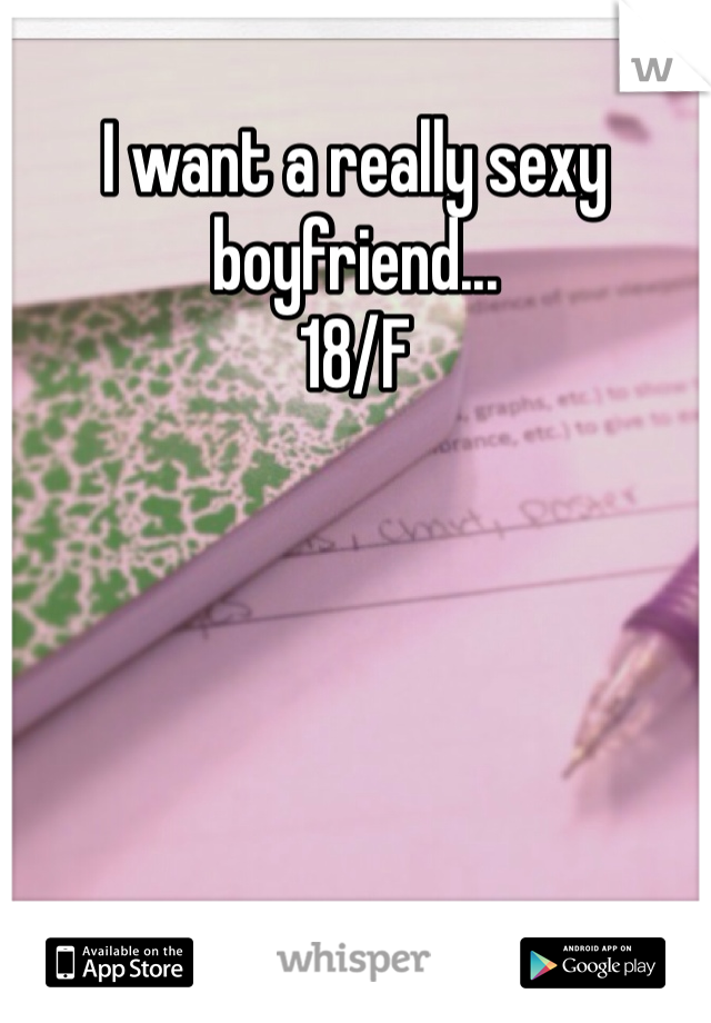 I want a really sexy boyfriend...
18/F