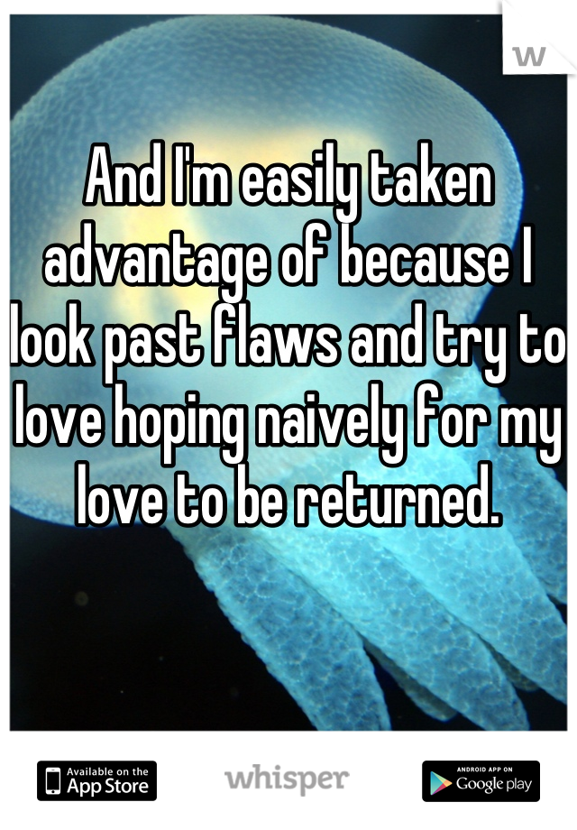 And I'm easily taken advantage of because I look past flaws and try to love hoping naively for my love to be returned.