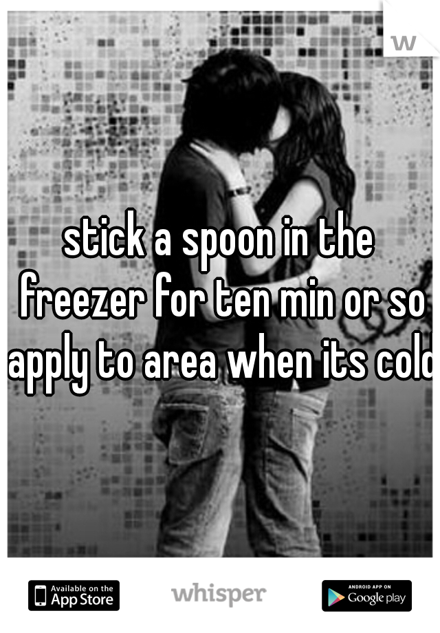 stick a spoon in the freezer for ten min or so apply to area when its cold