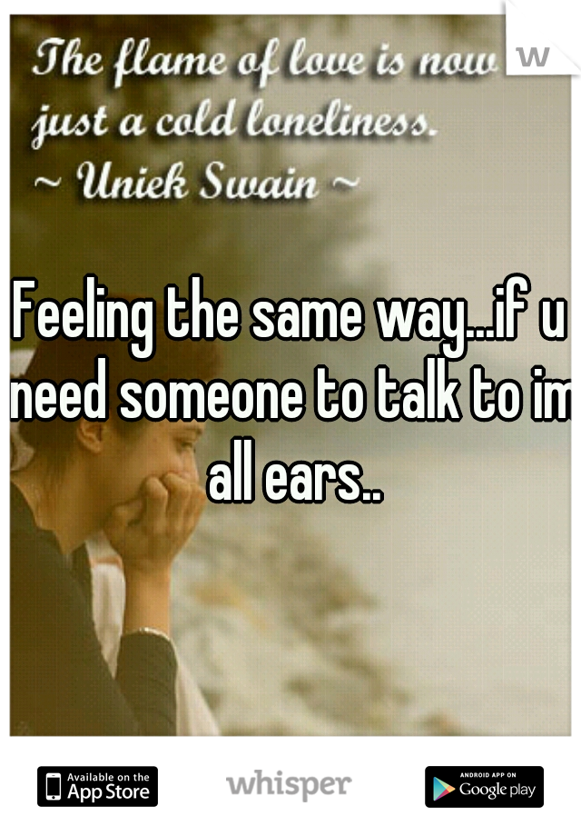 Feeling the same way...if u need someone to talk to im all ears..