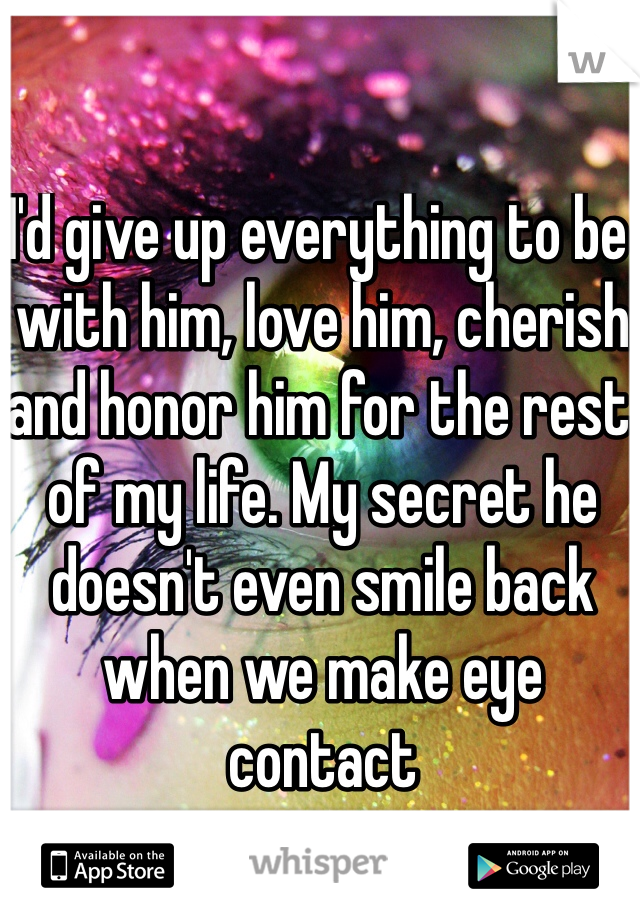 I'd give up everything to be with him, love him, cherish and honor him for the rest of my life. My secret he doesn't even smile back when we make eye contact
