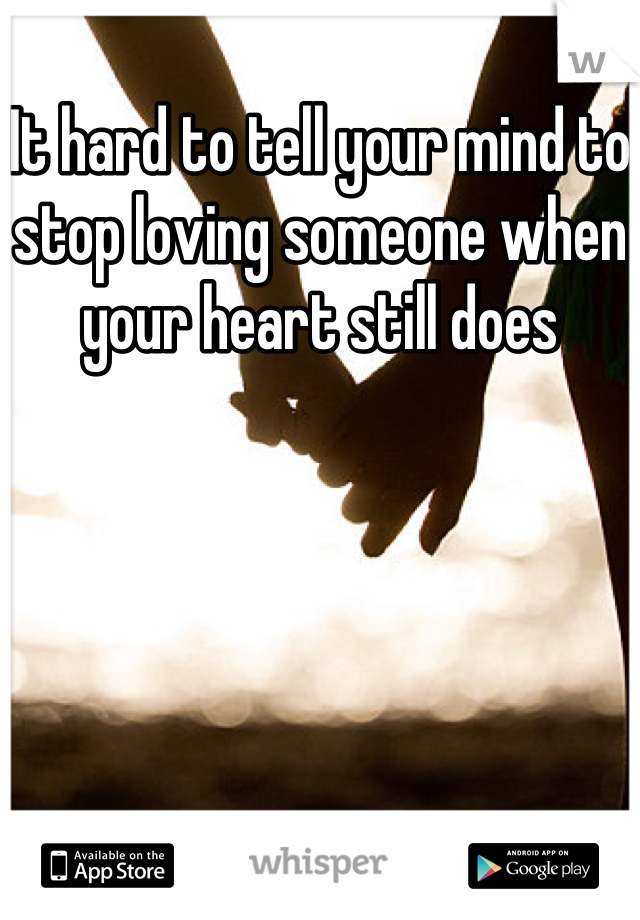 It hard to tell your mind to stop loving someone when your heart still does