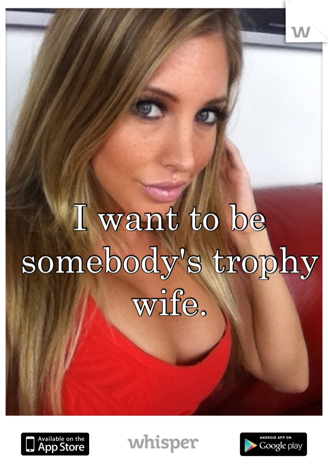I want to be somebody's trophy wife. 