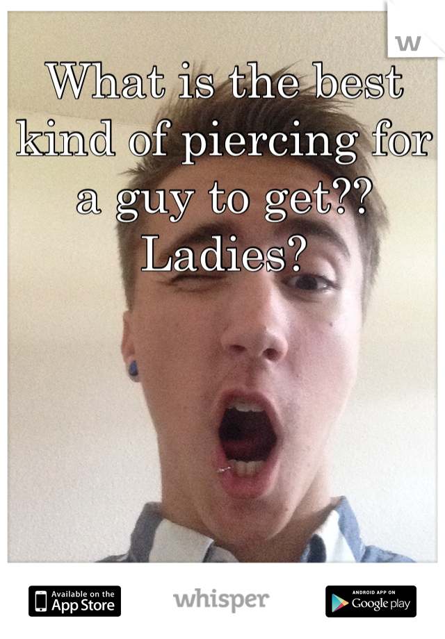 What is the best kind of piercing for a guy to get?? Ladies?
