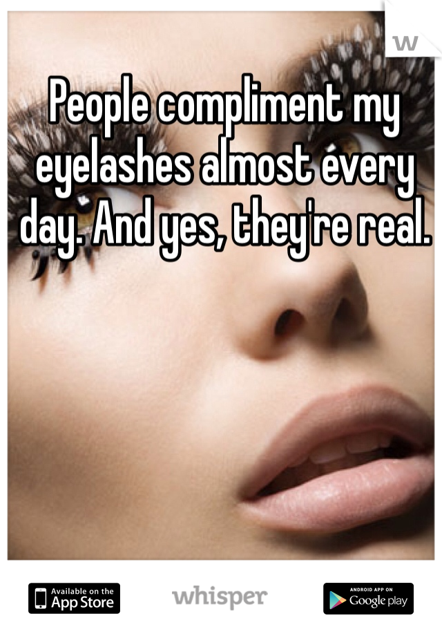 People compliment my eyelashes almost every day. And yes, they're real. 