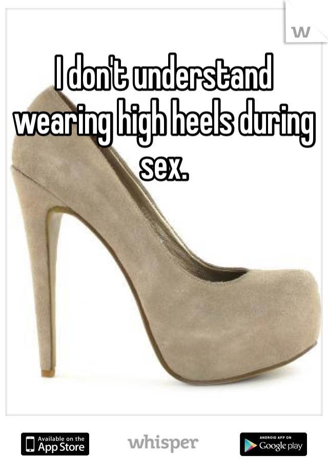 I don't understand wearing high heels during sex.