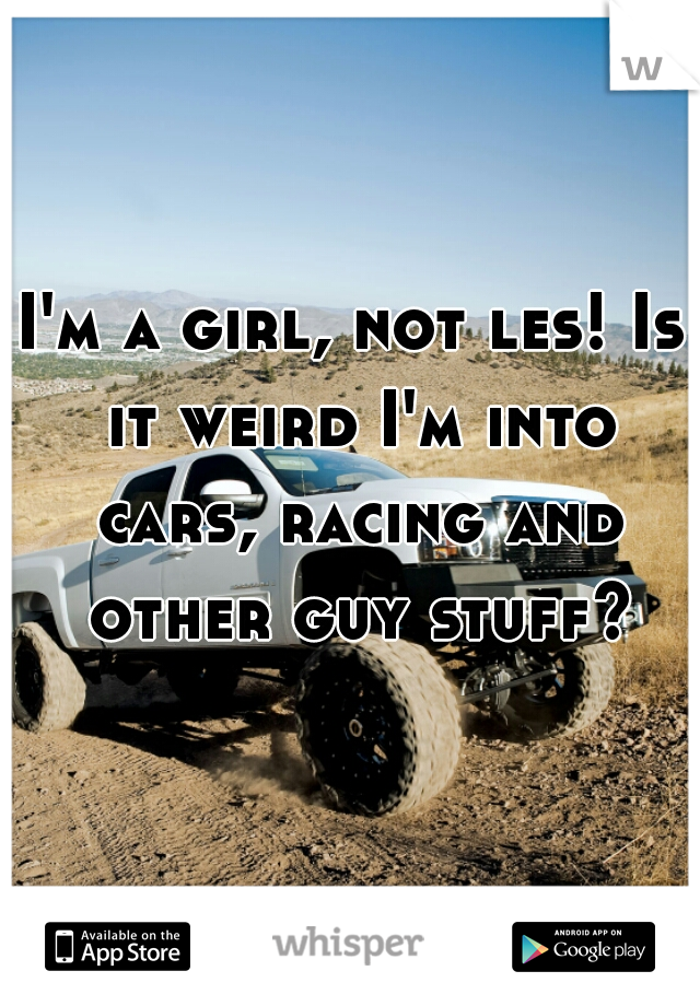 I'm a girl, not les! Is it weird I'm into cars, racing and other guy stuff?