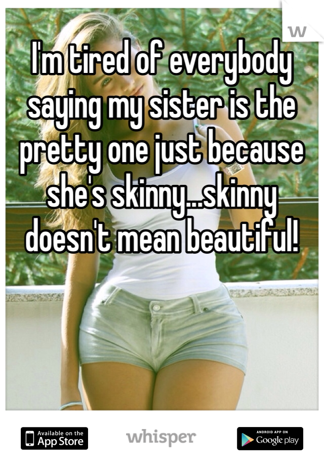 I'm tired of everybody saying my sister is the pretty one just because she's skinny...skinny doesn't mean beautiful!
