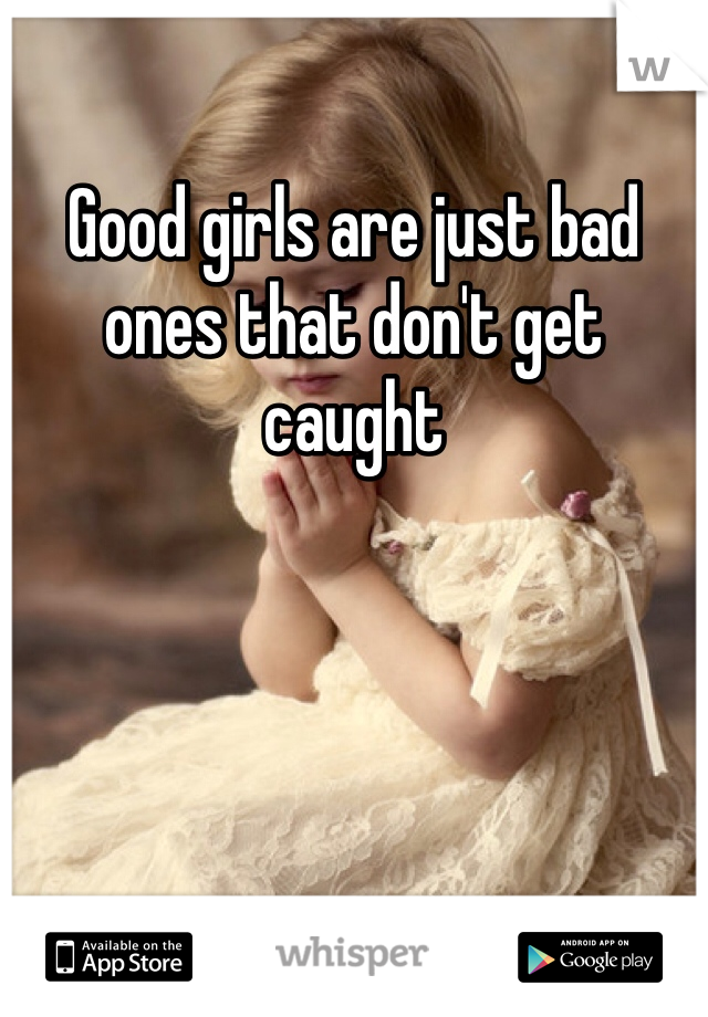 Good girls are just bad ones that don't get caught 