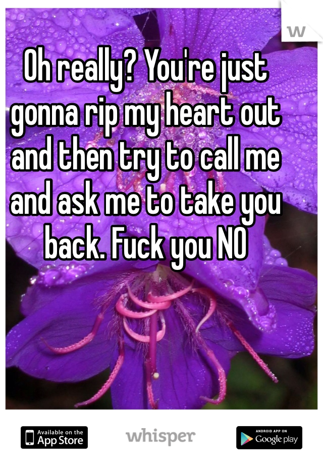 Oh really? You're just gonna rip my heart out and then try to call me and ask me to take you back. Fuck you NO