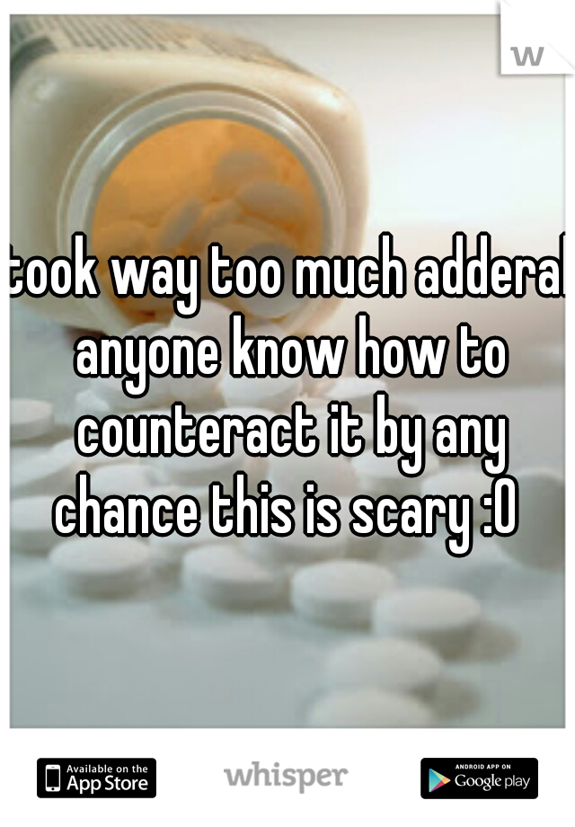 took way too much adderal anyone know how to counteract it by any chance this is scary :0 