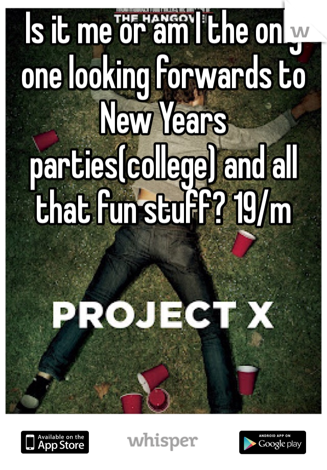 Is it me or am I the only one looking forwards to New Years parties(college) and all that fun stuff? 19/m