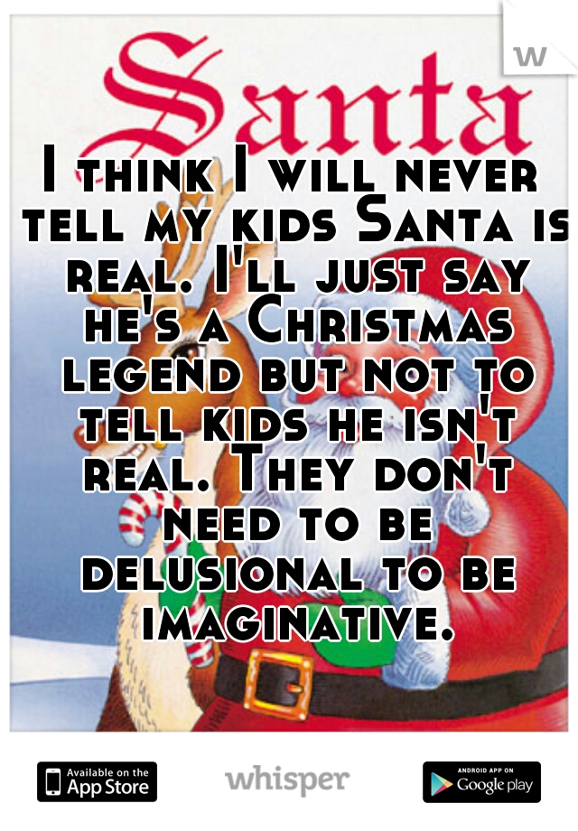 I think I will never tell my kids Santa is real. I'll just say he's a Christmas legend but not to tell kids he isn't real. They don't need to be delusional to be imaginative.