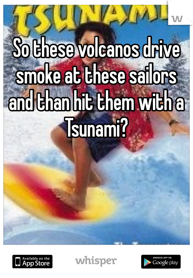 So these volcanos drive smoke at these sailors and than hit them with a Tsunami?