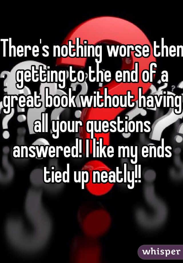 There's nothing worse then getting to the end of a great book without having all your questions answered! I like my ends tied up neatly!!