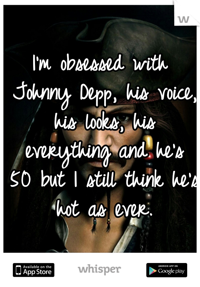 I'm obsessed with Johnny Depp, his voice, his looks, his everything and he's 50 but I still think he's hot as ever.