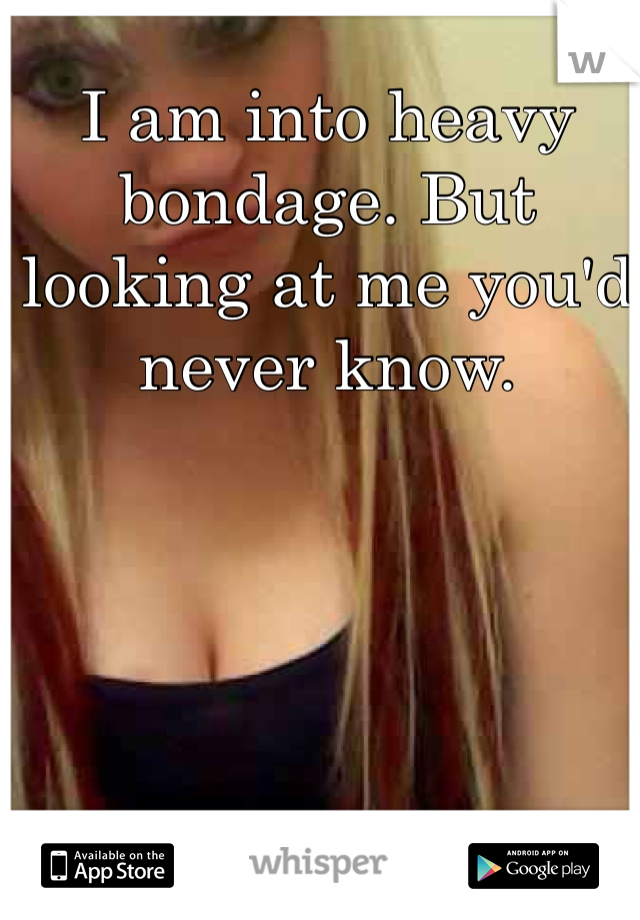 I am into heavy bondage. But looking at me you'd never know. 