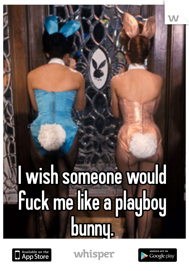 I wish someone would fuck me like a playboy bunny.