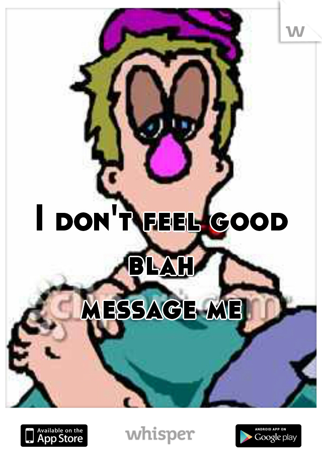 I don't feel good blah 
message me
