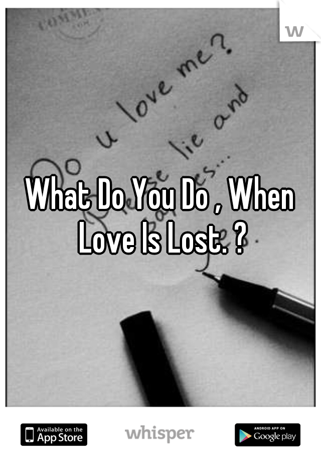 What Do You Do , When Love Is Lost. ?