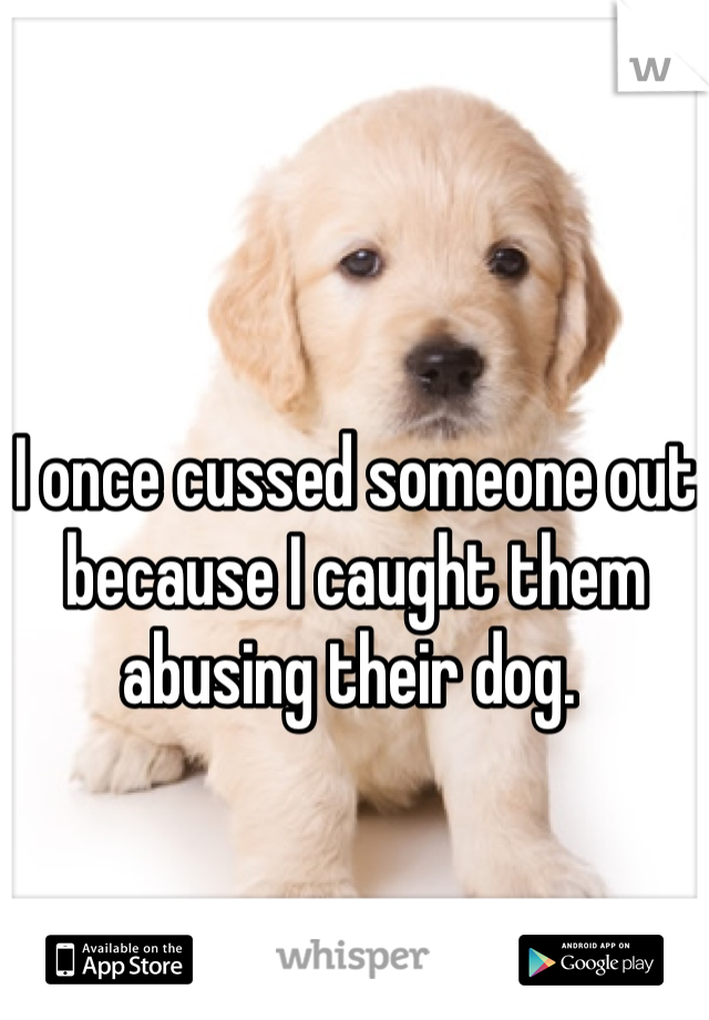 I once cussed someone out because I caught them abusing their dog. 