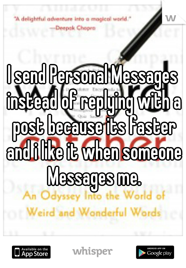 I send Personal Messages instead of replying with a post because its faster and i like it when someone Messages me.