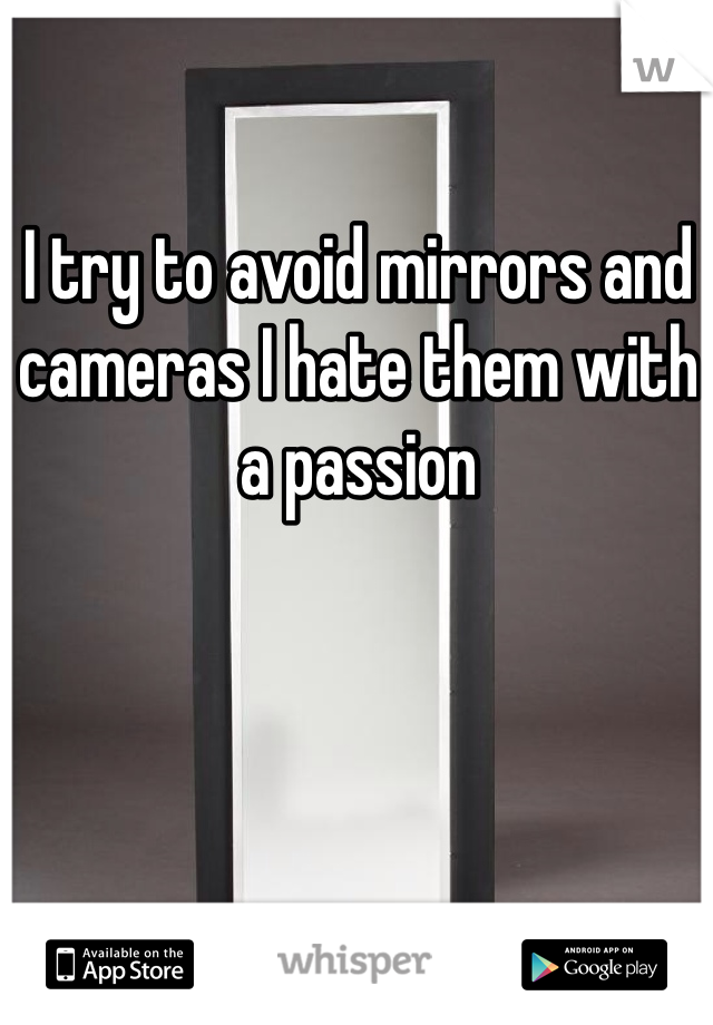 I try to avoid mirrors and cameras I hate them with a passion 