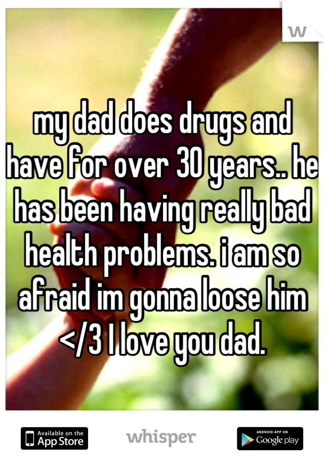 my dad does drugs and have for over 30 years.. he has been having really bad health problems. i am so afraid im gonna loose him </3 I love you dad.