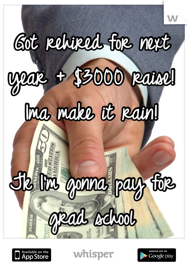 Got rehired for next year + $3000 raise!
Ima make it rain!

Jk I'm gonna pay for grad school 