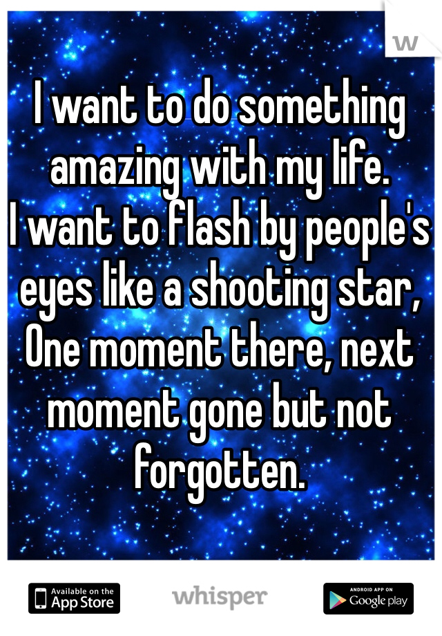 I want to do something amazing with my life. 
I want to flash by people's eyes like a shooting star,
One moment there, next moment gone but not forgotten.

------*------
