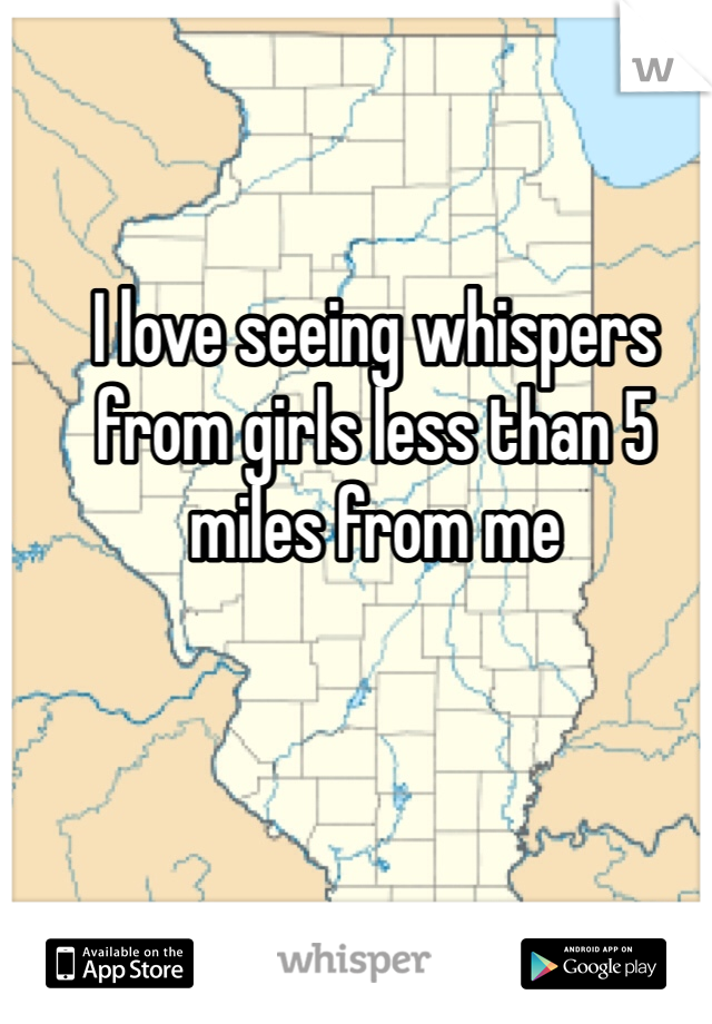 I love seeing whispers from girls less than 5 miles from me