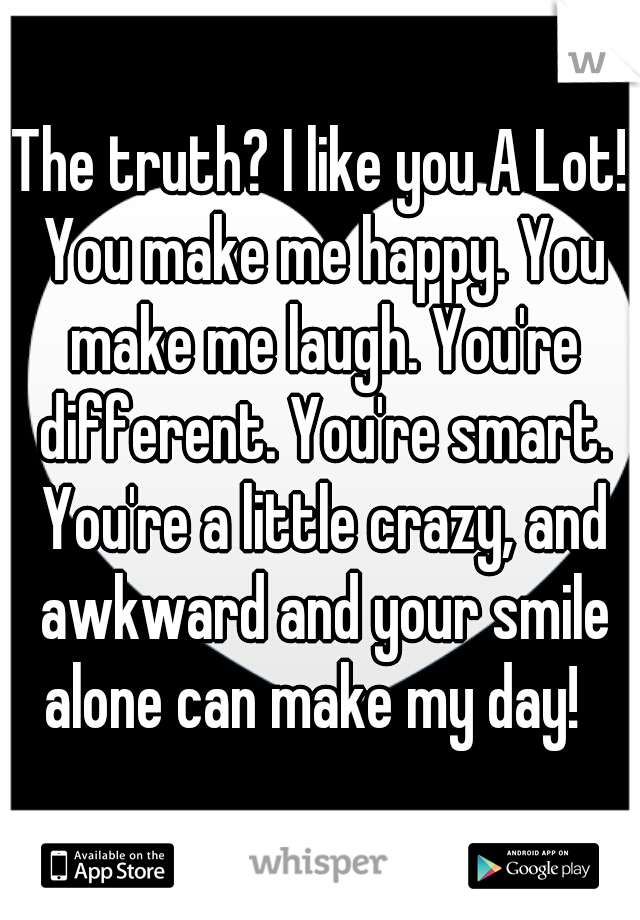 The truth? I like you A Lot! You make me happy. You make me laugh. You're different. You're smart. You're a little crazy, and awkward and your smile alone can make my day!  