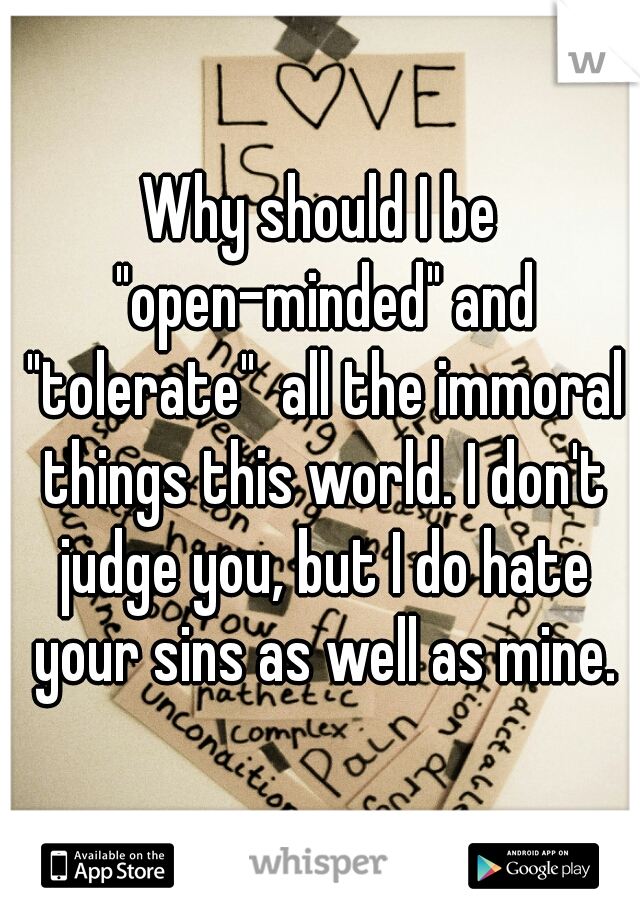 Why should I be "open-minded" and "tolerate"  all the immoral things this world. I don't judge you, but I do hate your sins as well as mine.