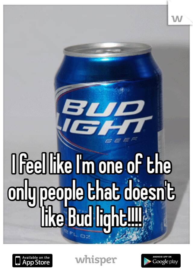 I feel like I'm one of the only people that doesn't like Bud light!!!!