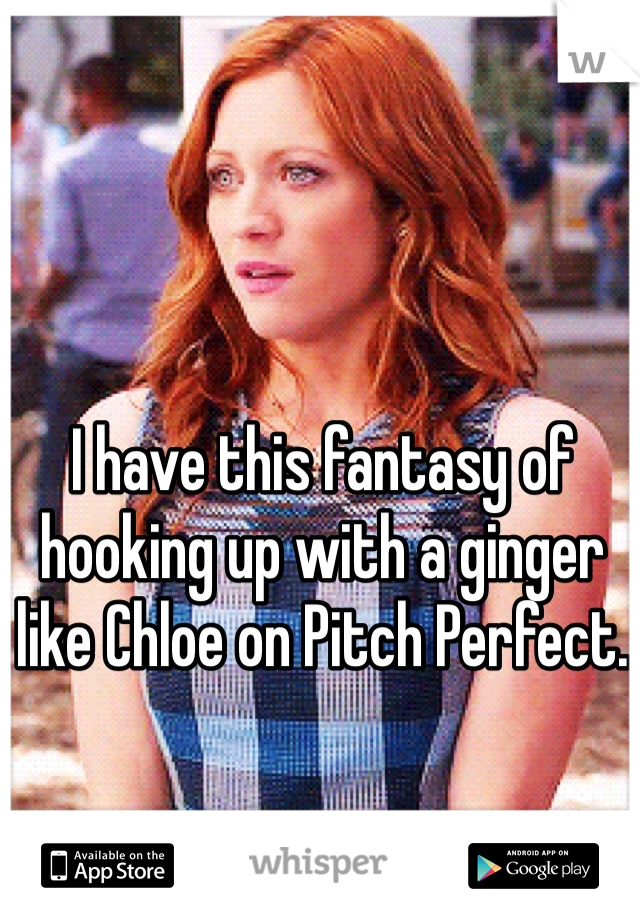 I have this fantasy of hooking up with a ginger like Chloe on Pitch Perfect. 