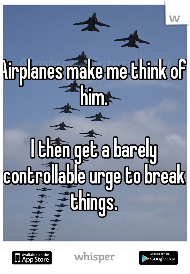 Airplanes make me think of him. 

I then get a barely controllable urge to break things. 