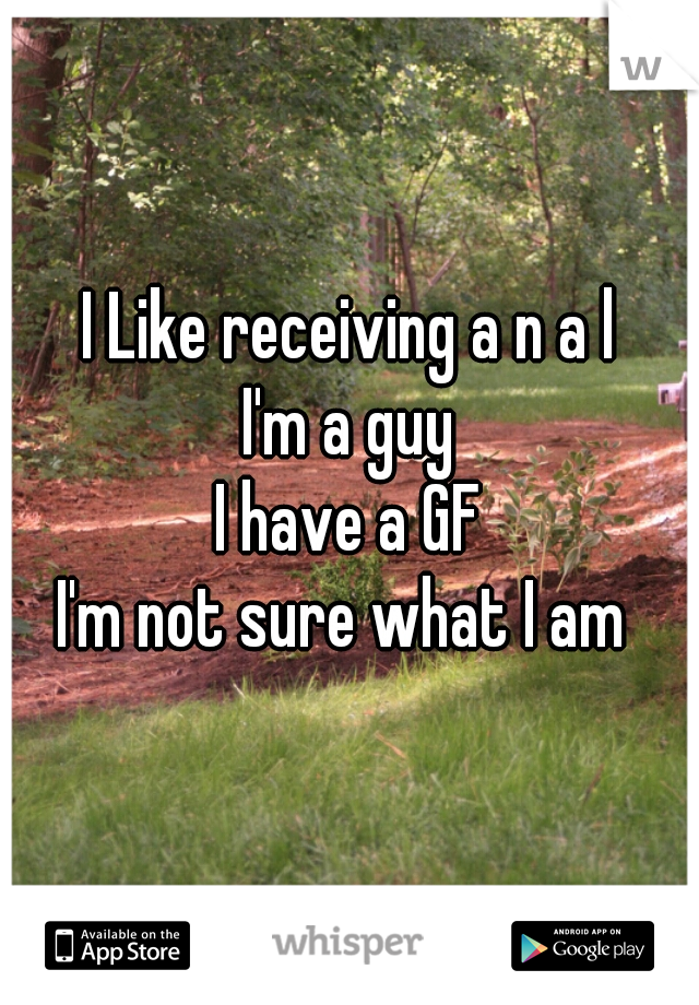 I Like receiving a n a l
I'm a guy
I have a GF
I'm not sure what I am 