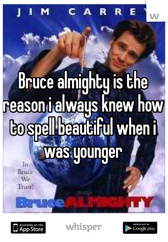 Bruce almighty is the reason i always knew how to spell beautiful when i was younger 