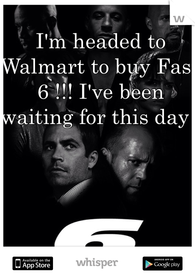 I'm headed to Walmart to buy Fast 6 !!! I've been waiting for this day !