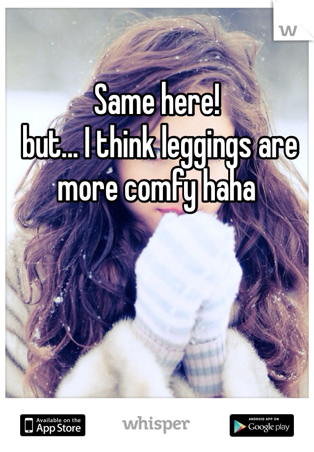 Same here!
 but... I think leggings are more comfy haha