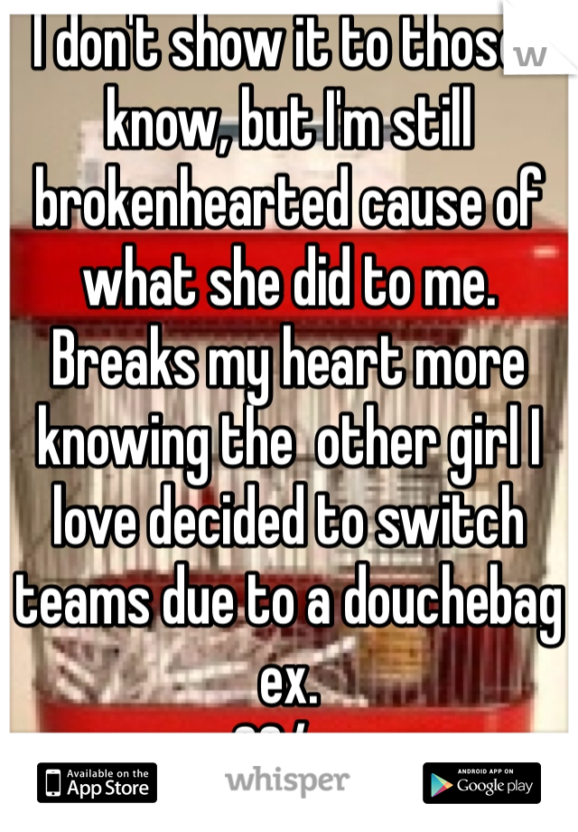 I don't show it to those I know, but I'm still brokenhearted cause of what she did to me.
Breaks my heart more knowing the  other girl I love decided to switch teams due to a douchebag ex. 
33/m