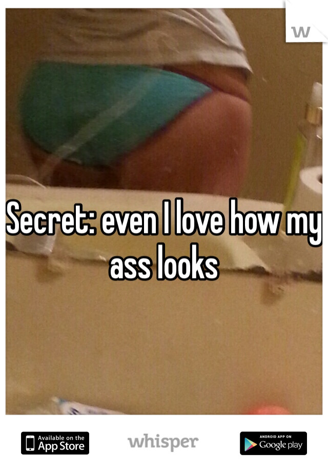 

Secret: even I love how my ass looks