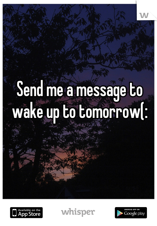Send me a message to wake up to tomorrow(: