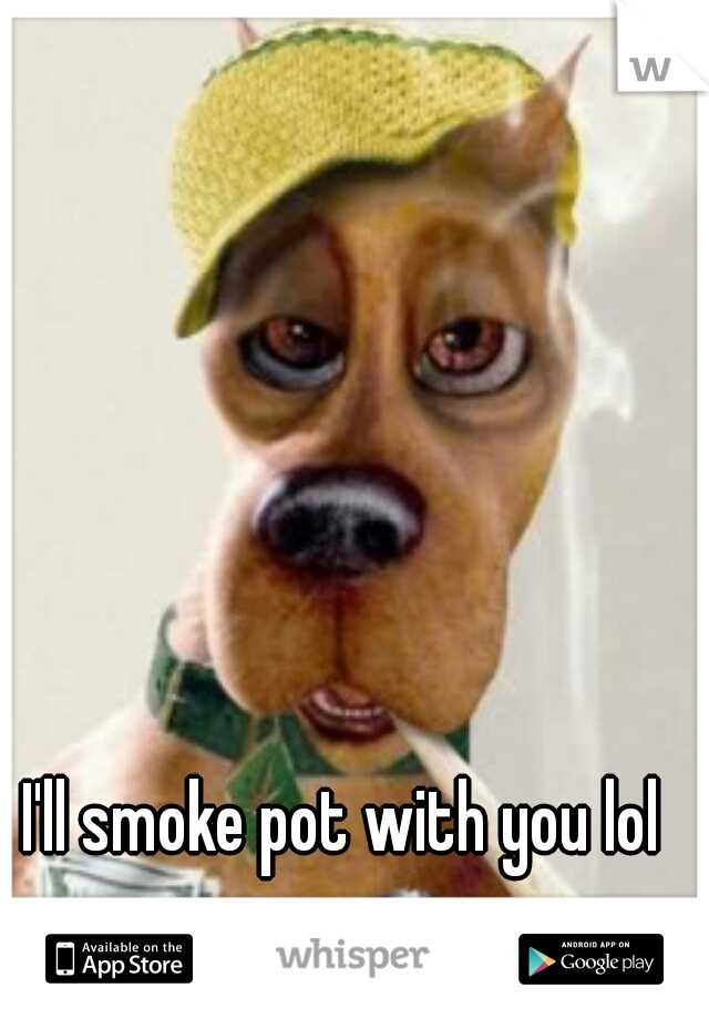 I'll smoke pot with you lol