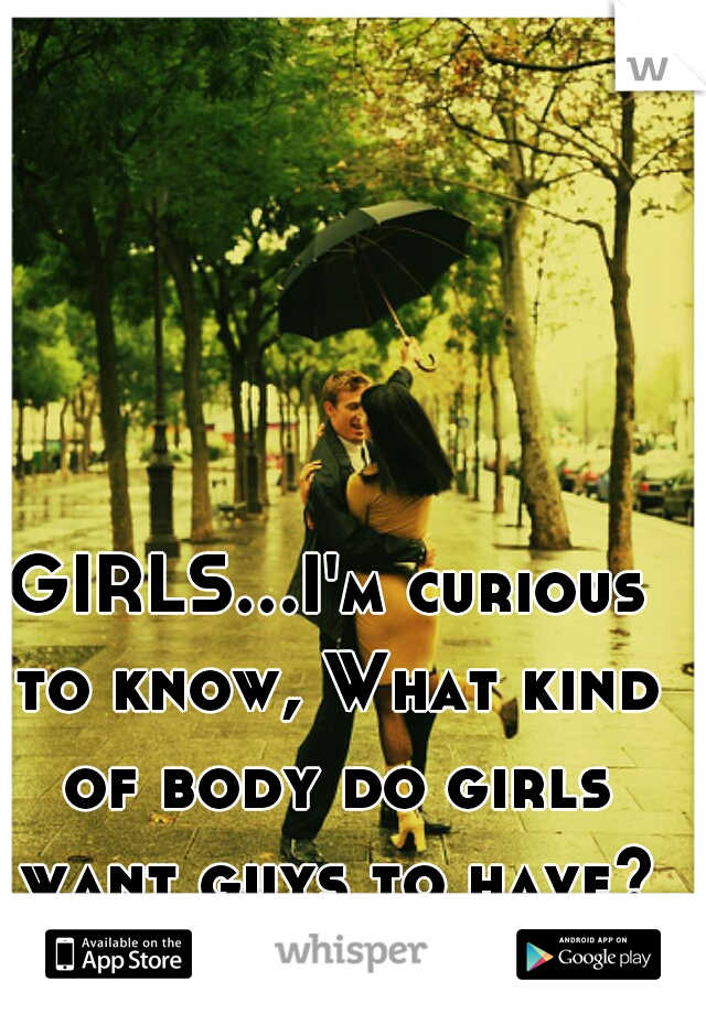 GIRLS...I'm curious to know, What kind of body do girls want guys to have? Girls please tell me   