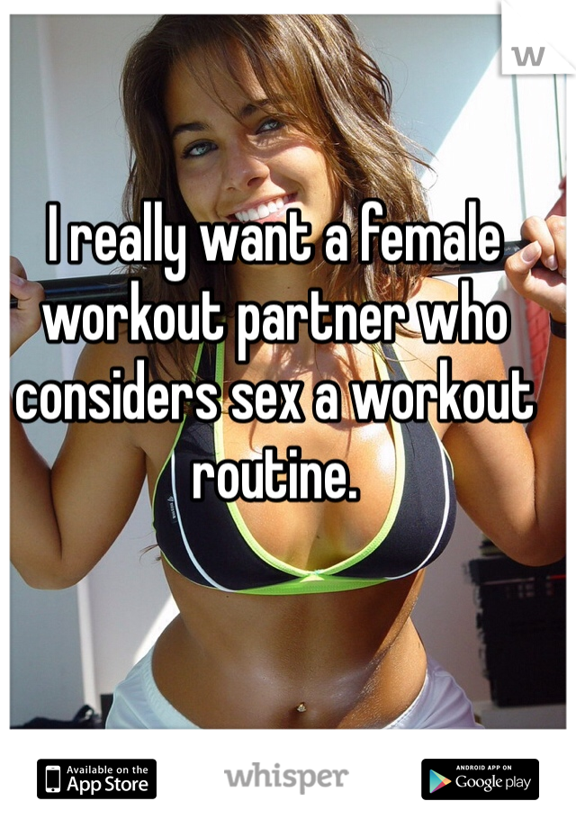 I really want a female workout partner who considers sex a workout routine. 