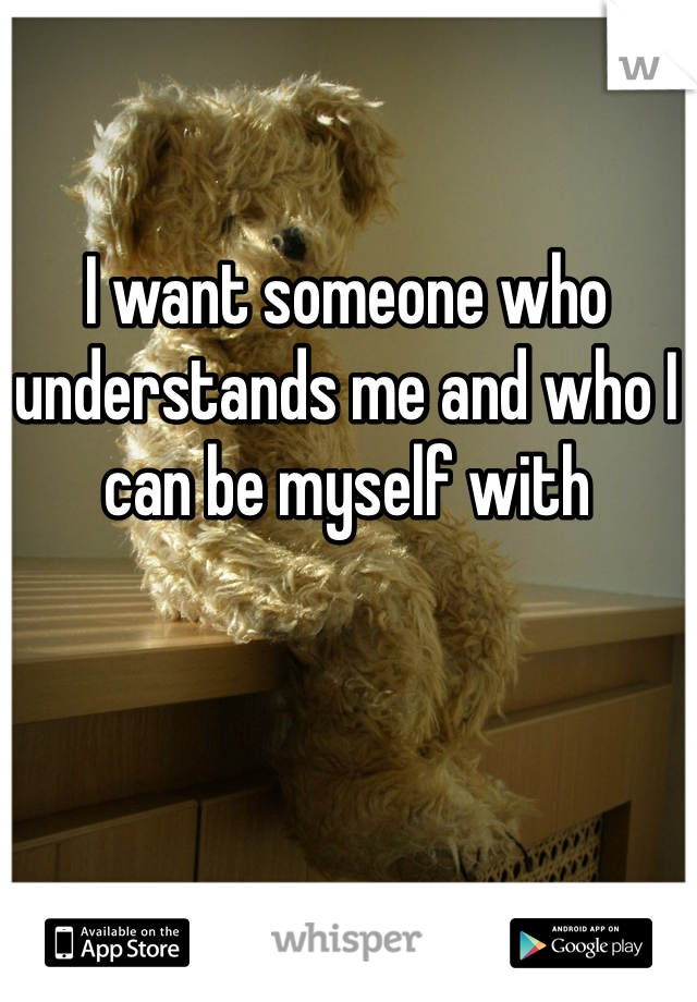 I want someone who understands me and who I can be myself with