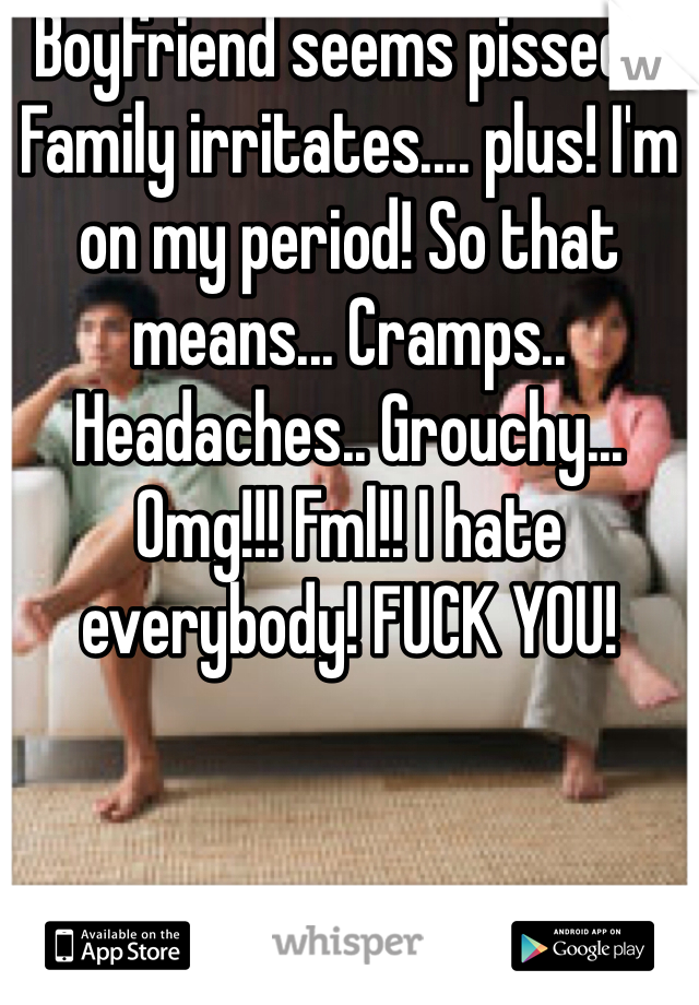 Boyfriend seems pissed... Family irritates.... plus! I'm on my period! So that means... Cramps.. Headaches.. Grouchy... Omg!!! Fml!! I hate everybody! FUCK YOU!