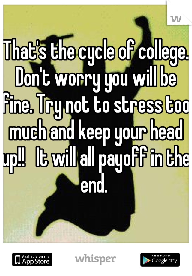 That's the cycle of college. Don't worry you will be fine. Try not to stress too much and keep your head up!!   It will all payoff in the end. 
