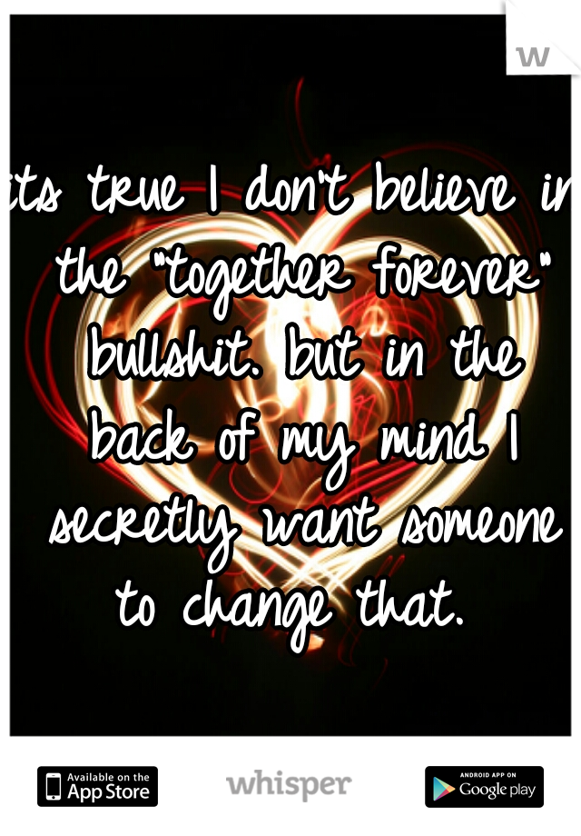 its true I don't believe in the "together forever" bullshit. but in the back of my mind I secretly want someone to change that. 